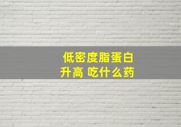 低密度脂蛋白升高 吃什么药